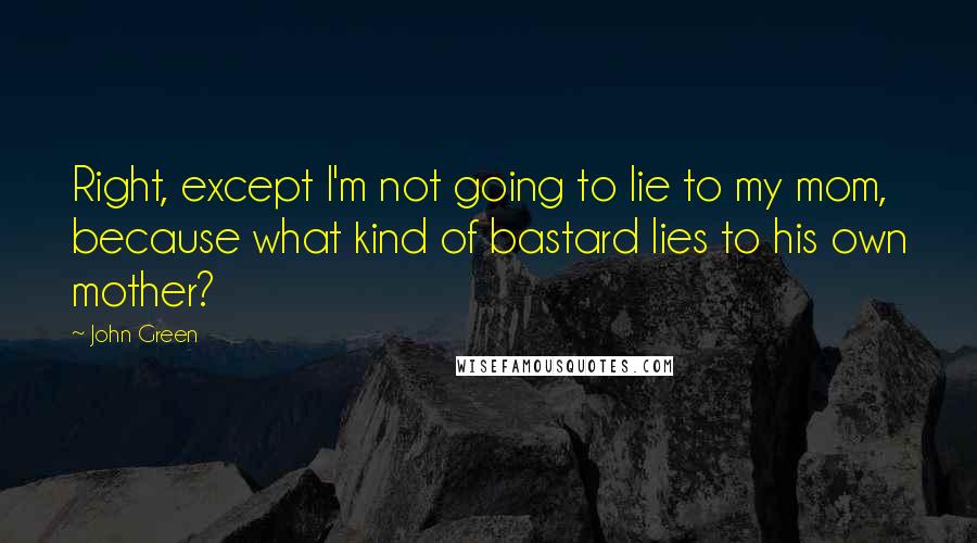 John Green Quotes: Right, except I'm not going to lie to my mom, because what kind of bastard lies to his own mother?