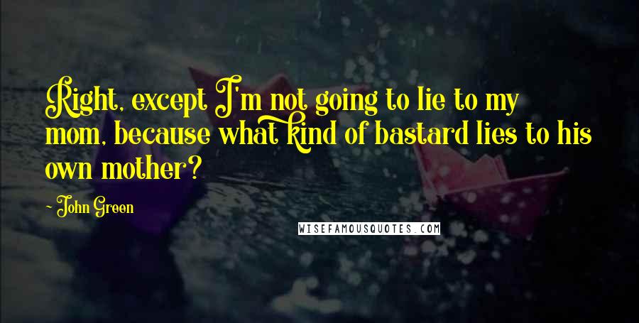 John Green Quotes: Right, except I'm not going to lie to my mom, because what kind of bastard lies to his own mother?