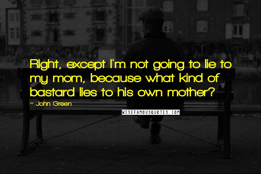 John Green Quotes: Right, except I'm not going to lie to my mom, because what kind of bastard lies to his own mother?