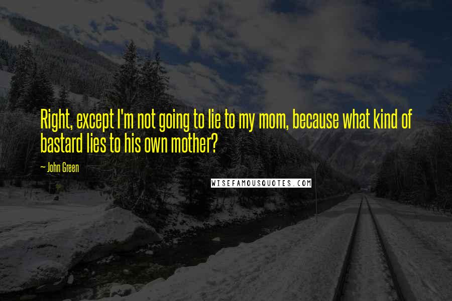 John Green Quotes: Right, except I'm not going to lie to my mom, because what kind of bastard lies to his own mother?