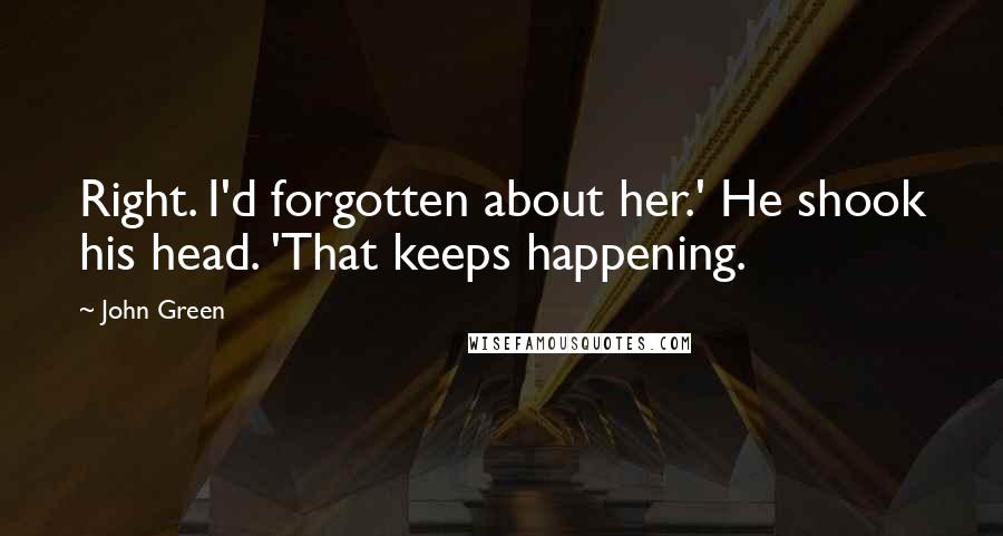 John Green Quotes: Right. I'd forgotten about her.' He shook his head. 'That keeps happening.