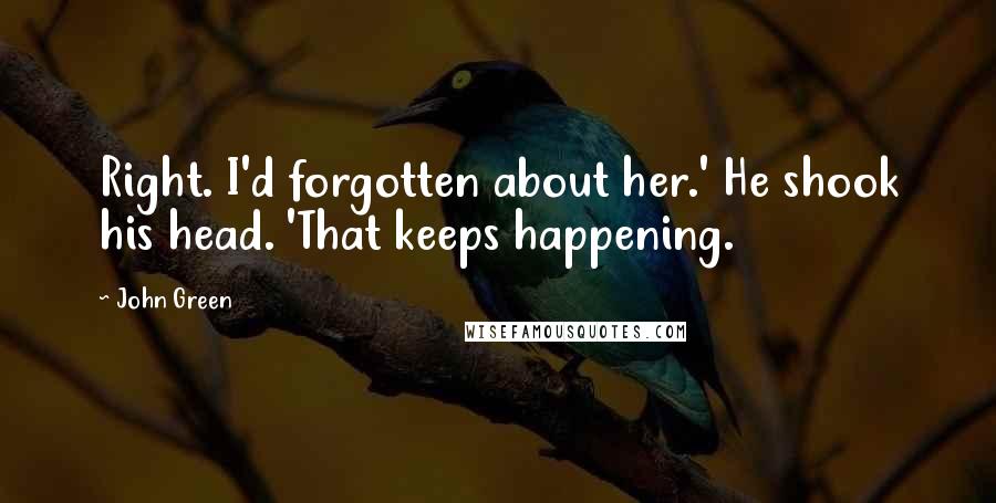 John Green Quotes: Right. I'd forgotten about her.' He shook his head. 'That keeps happening.