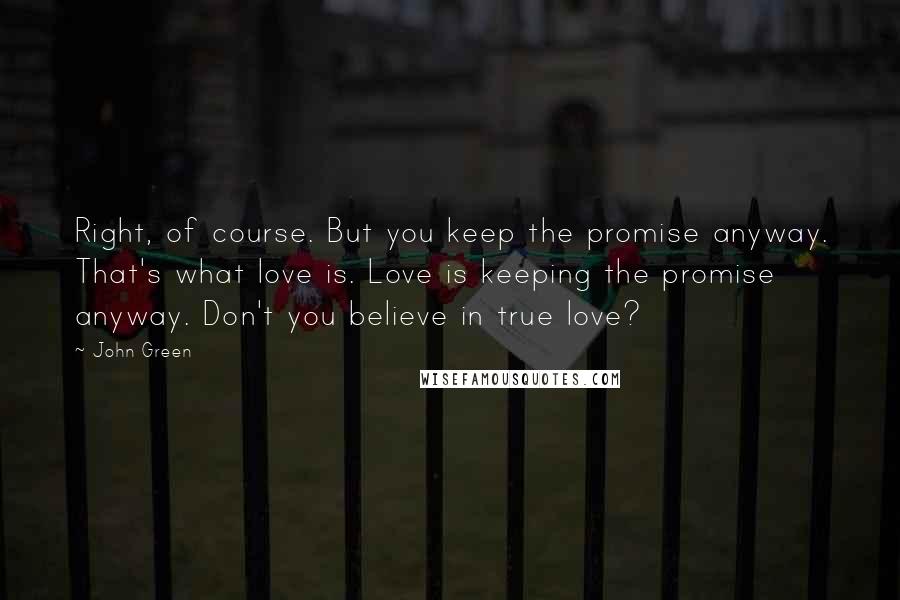 John Green Quotes: Right, of course. But you keep the promise anyway. That's what love is. Love is keeping the promise anyway. Don't you believe in true love?