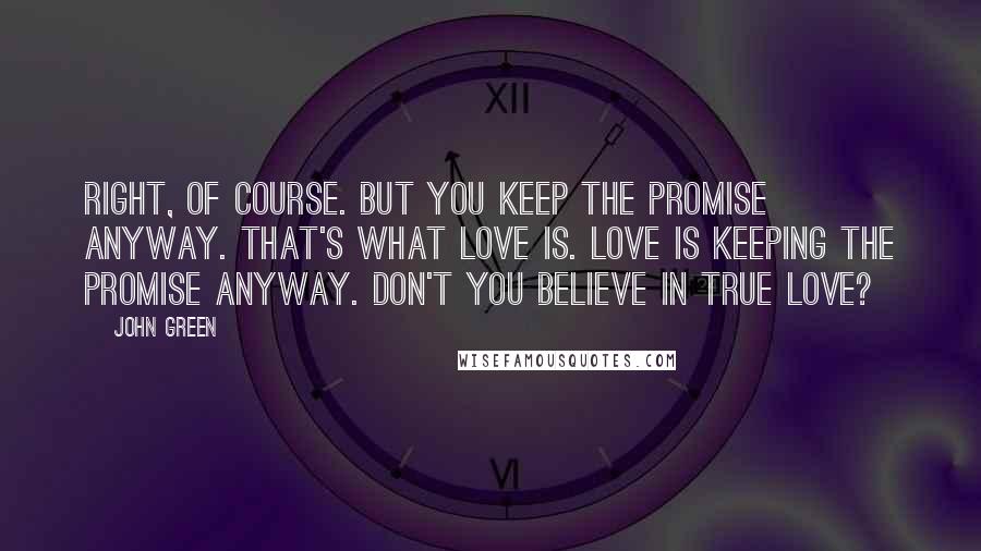 John Green Quotes: Right, of course. But you keep the promise anyway. That's what love is. Love is keeping the promise anyway. Don't you believe in true love?