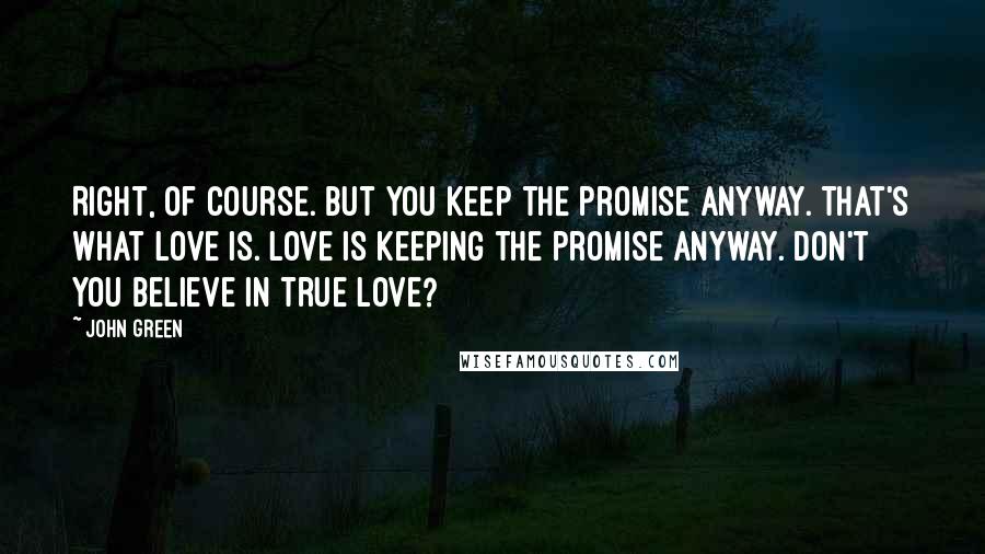 John Green Quotes: Right, of course. But you keep the promise anyway. That's what love is. Love is keeping the promise anyway. Don't you believe in true love?