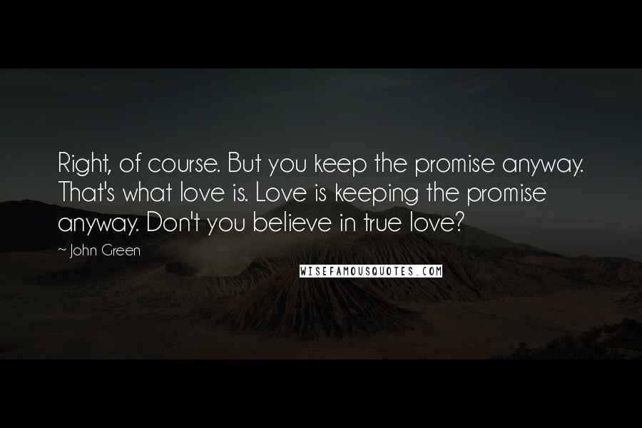 John Green Quotes: Right, of course. But you keep the promise anyway. That's what love is. Love is keeping the promise anyway. Don't you believe in true love?