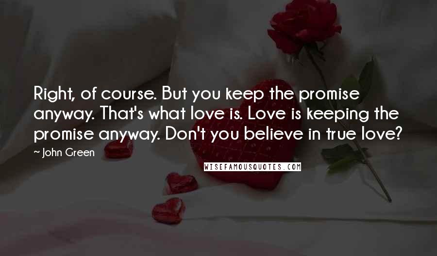 John Green Quotes: Right, of course. But you keep the promise anyway. That's what love is. Love is keeping the promise anyway. Don't you believe in true love?