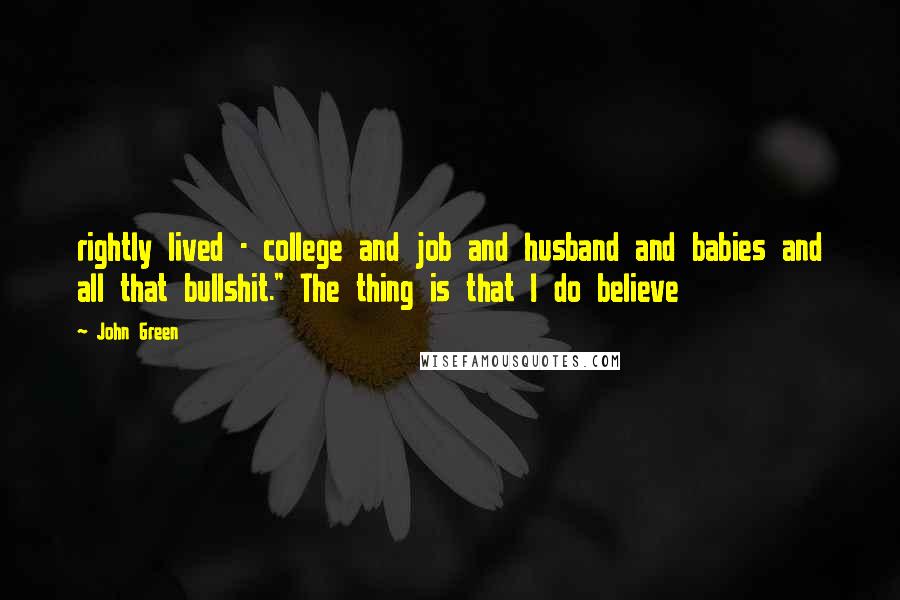 John Green Quotes: rightly lived - college and job and husband and babies and all that bullshit." The thing is that I do believe