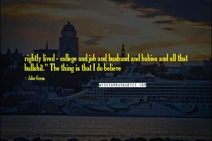 John Green Quotes: rightly lived - college and job and husband and babies and all that bullshit." The thing is that I do believe