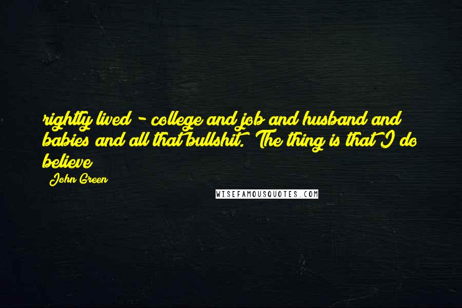 John Green Quotes: rightly lived - college and job and husband and babies and all that bullshit." The thing is that I do believe