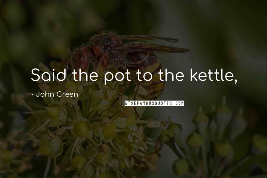 John Green Quotes: Said the pot to the kettle,