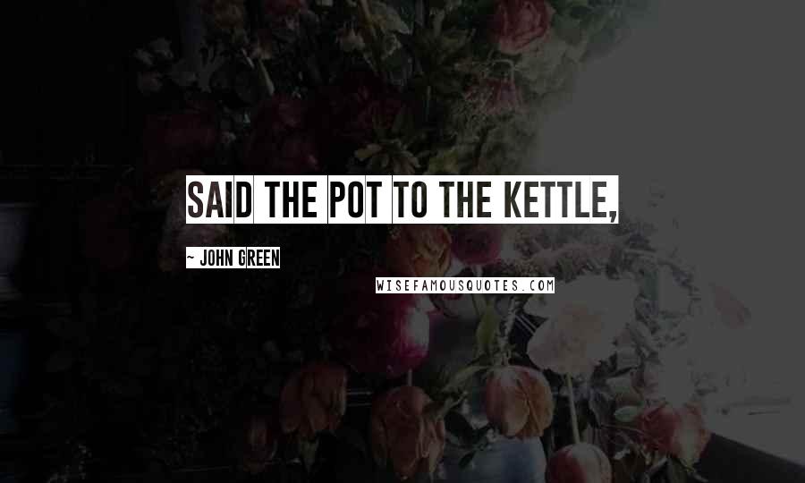 John Green Quotes: Said the pot to the kettle,