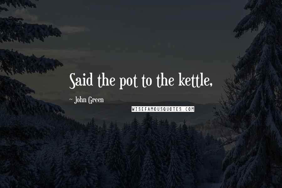 John Green Quotes: Said the pot to the kettle,