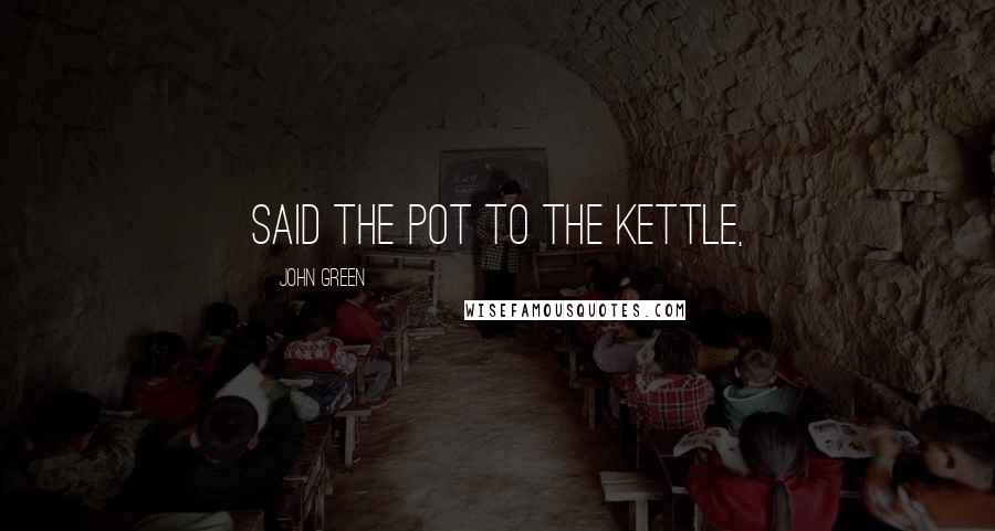 John Green Quotes: Said the pot to the kettle,