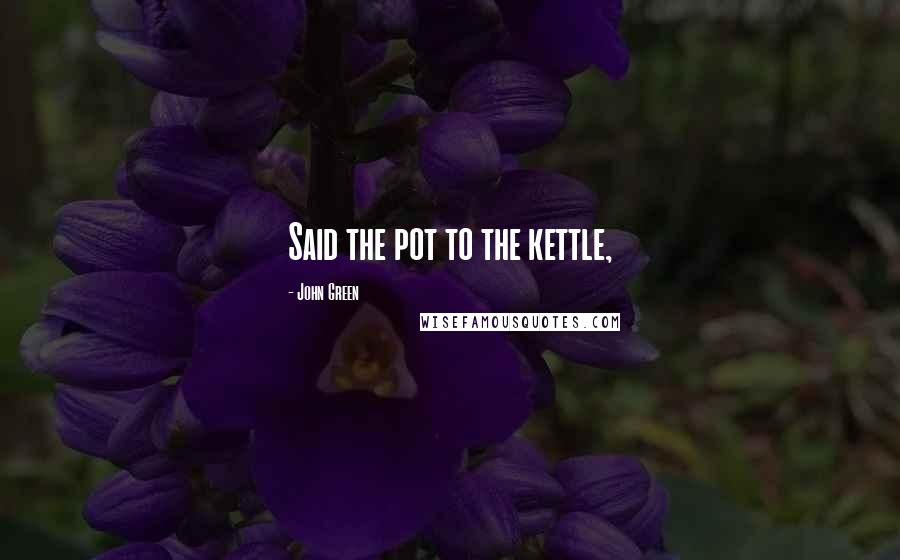 John Green Quotes: Said the pot to the kettle,