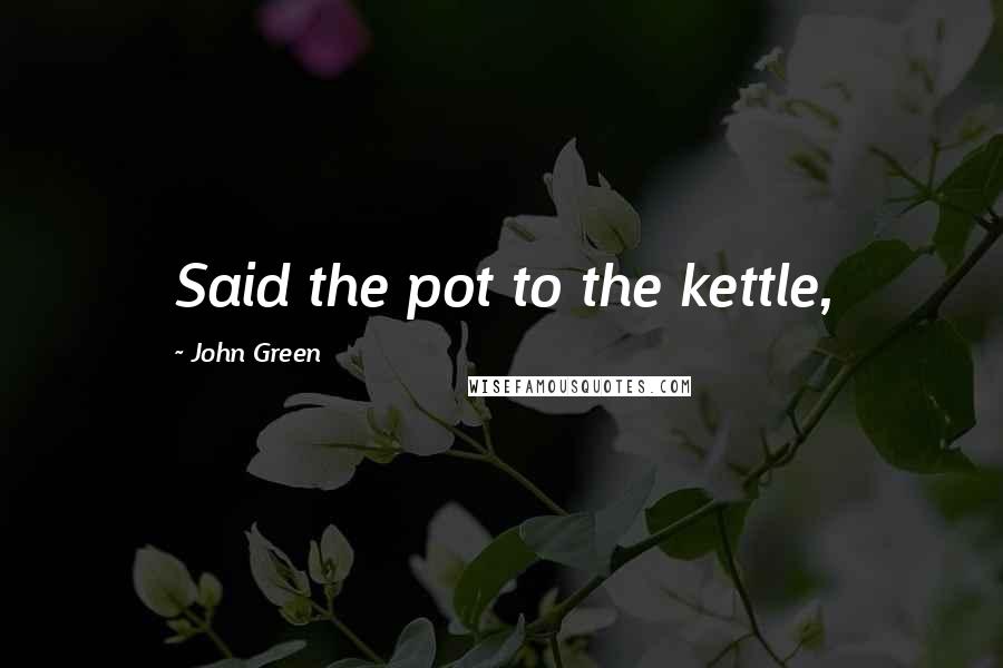 John Green Quotes: Said the pot to the kettle,