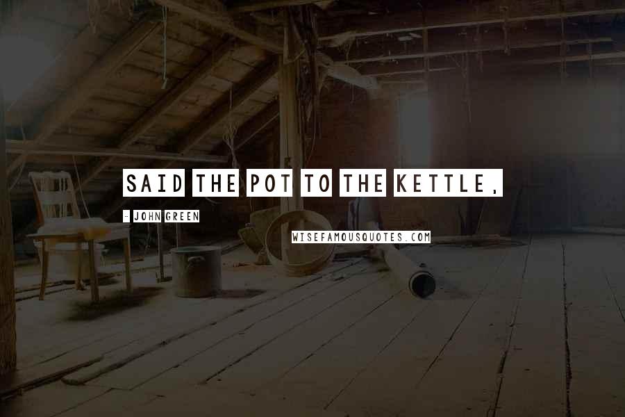 John Green Quotes: Said the pot to the kettle,