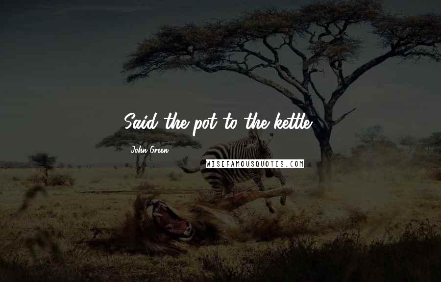 John Green Quotes: Said the pot to the kettle,