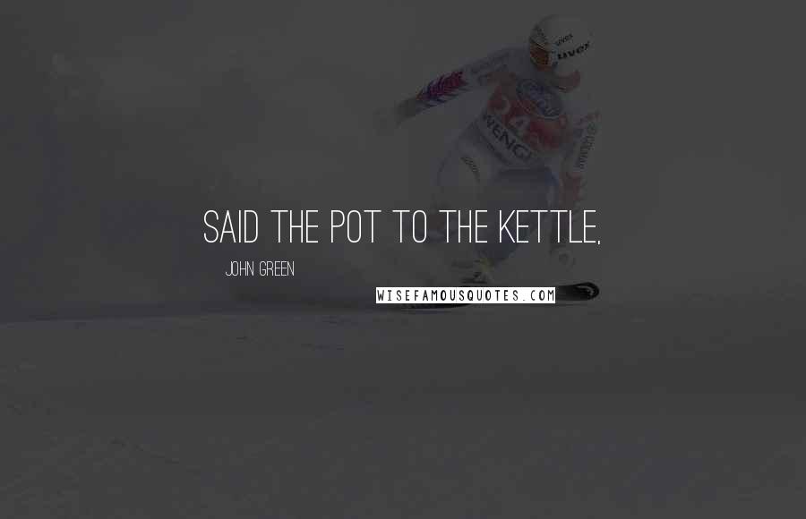 John Green Quotes: Said the pot to the kettle,