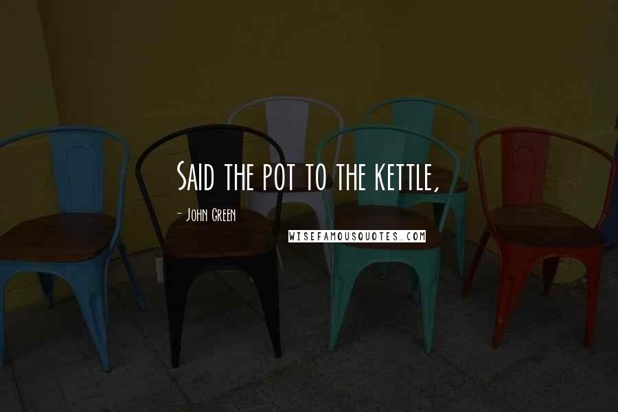 John Green Quotes: Said the pot to the kettle,