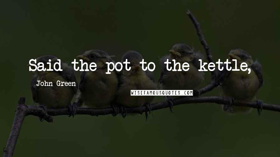 John Green Quotes: Said the pot to the kettle,
