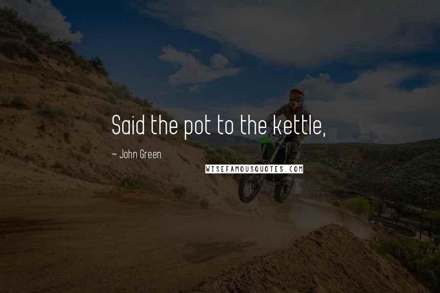 John Green Quotes: Said the pot to the kettle,