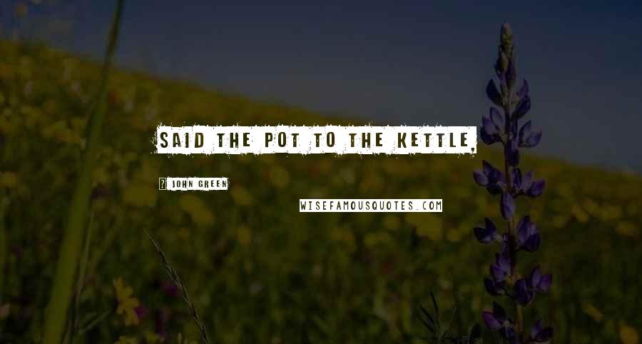 John Green Quotes: Said the pot to the kettle,