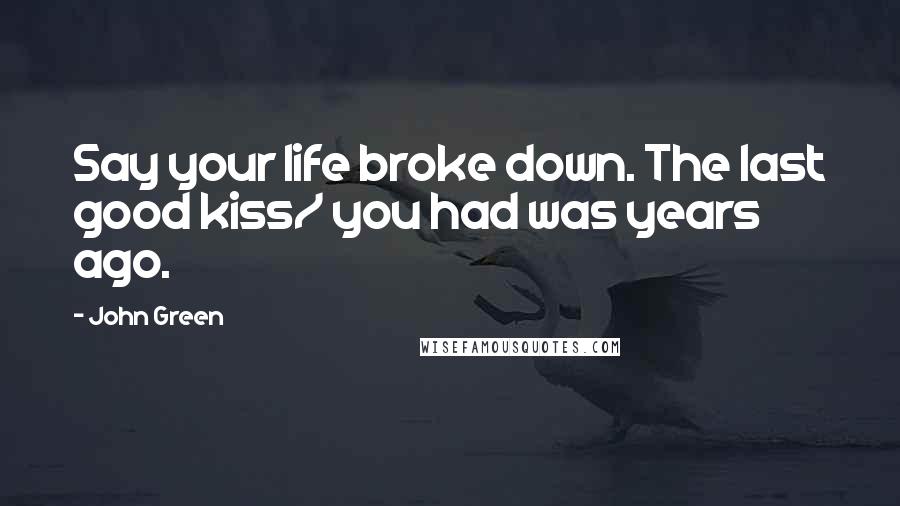 John Green Quotes: Say your life broke down. The last good kiss/ you had was years ago.