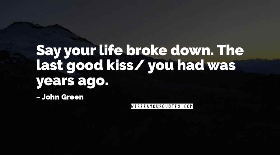 John Green Quotes: Say your life broke down. The last good kiss/ you had was years ago.