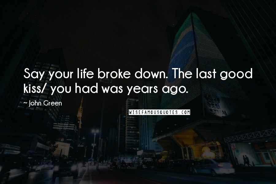 John Green Quotes: Say your life broke down. The last good kiss/ you had was years ago.