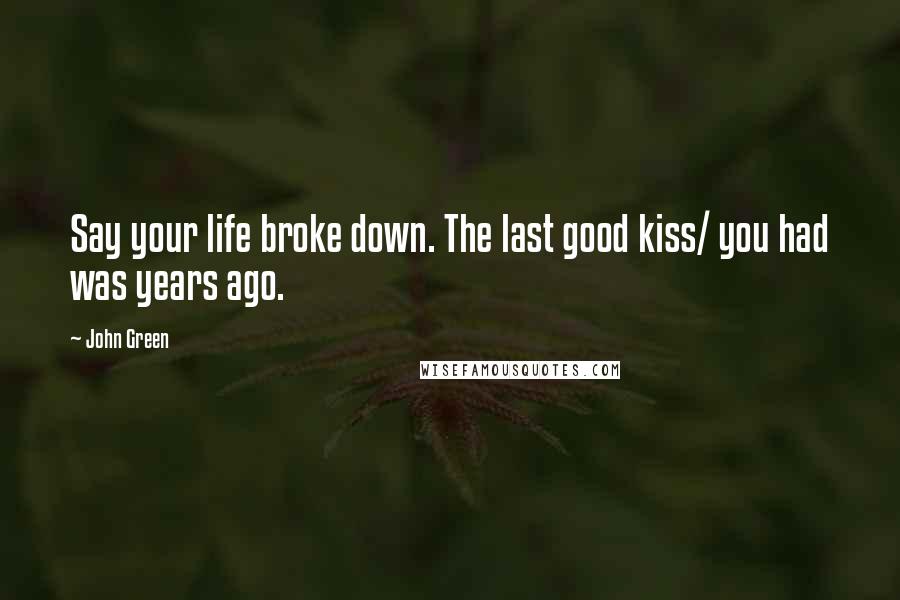 John Green Quotes: Say your life broke down. The last good kiss/ you had was years ago.