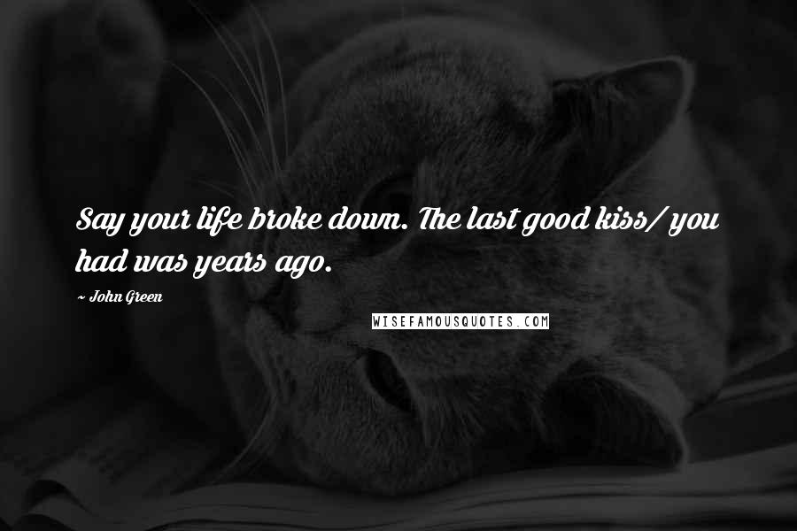 John Green Quotes: Say your life broke down. The last good kiss/ you had was years ago.