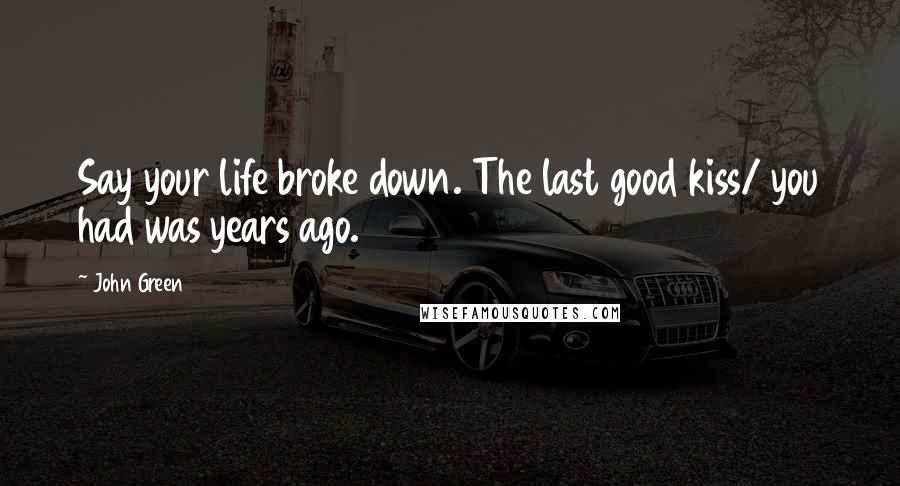 John Green Quotes: Say your life broke down. The last good kiss/ you had was years ago.