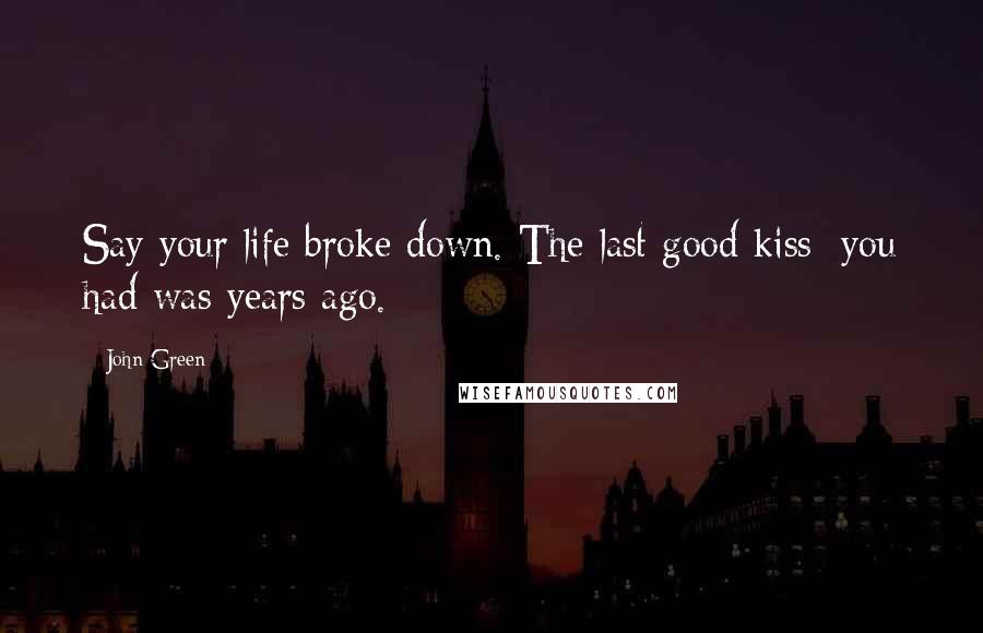 John Green Quotes: Say your life broke down. The last good kiss/ you had was years ago.