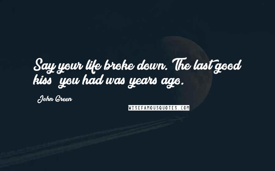 John Green Quotes: Say your life broke down. The last good kiss/ you had was years ago.