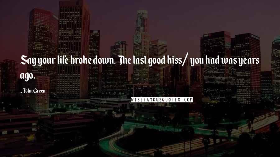 John Green Quotes: Say your life broke down. The last good kiss/ you had was years ago.