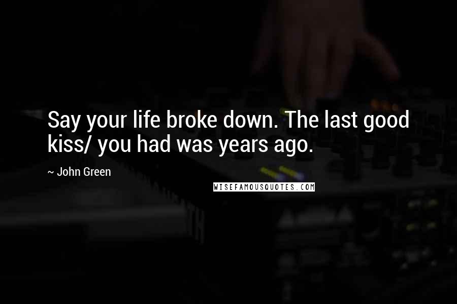 John Green Quotes: Say your life broke down. The last good kiss/ you had was years ago.