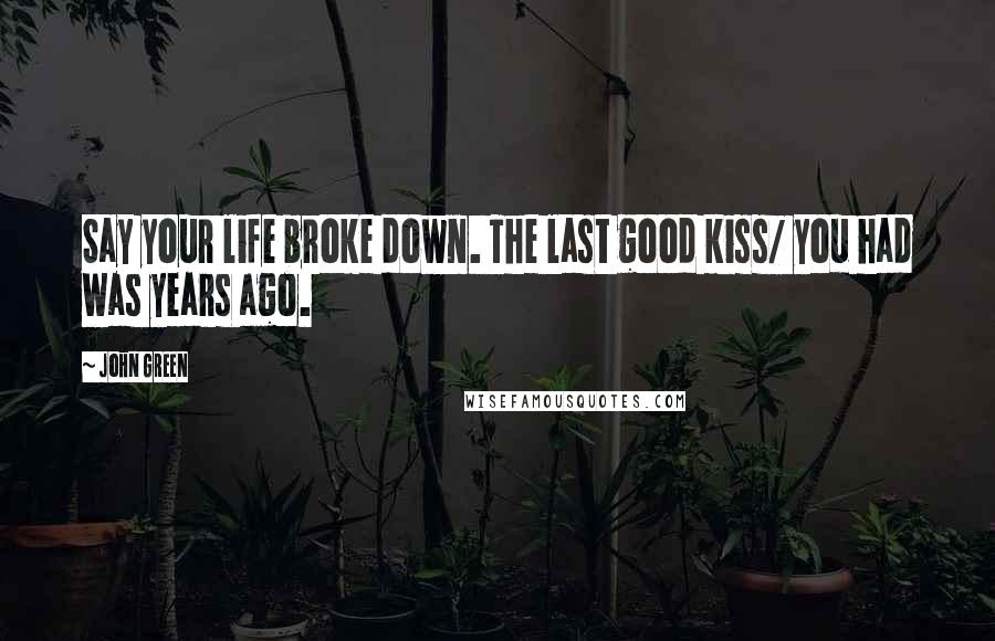 John Green Quotes: Say your life broke down. The last good kiss/ you had was years ago.