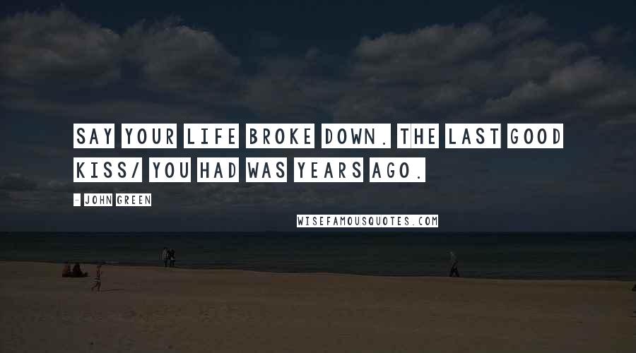 John Green Quotes: Say your life broke down. The last good kiss/ you had was years ago.