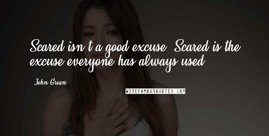 John Green Quotes: Scared isn't a good excuse. Scared is the excuse everyone has always used.