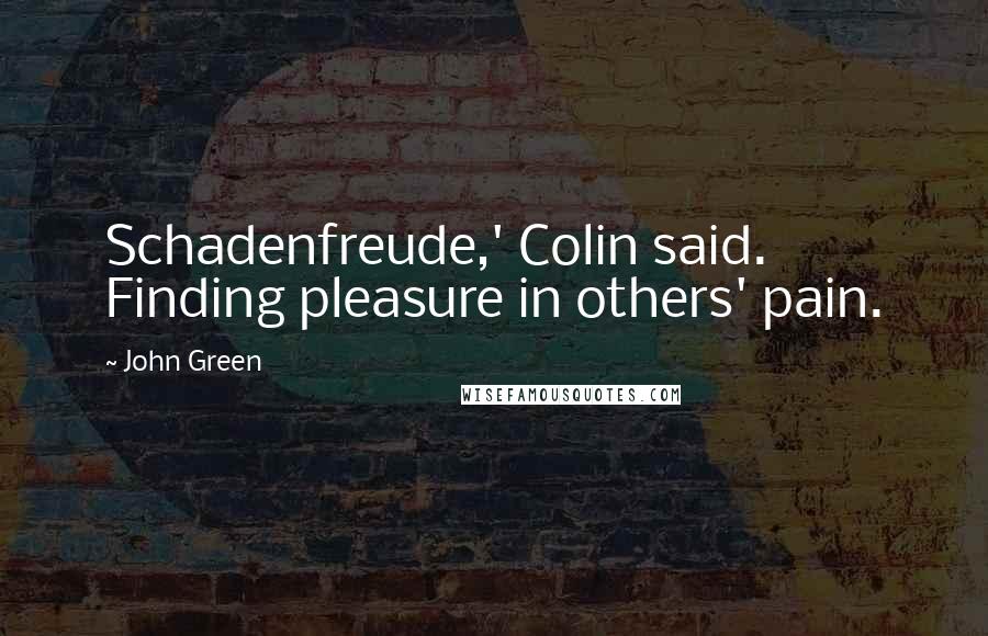 John Green Quotes: Schadenfreude,' Colin said. Finding pleasure in others' pain.