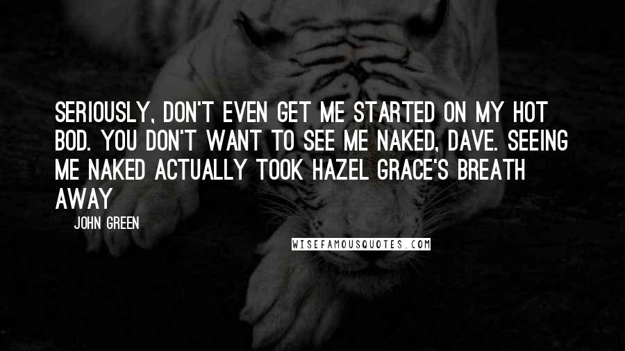 John Green Quotes: Seriously, don't even get me started on my hot bod. You don't want to see me naked, Dave. seeing me naked actually took Hazel Grace's breath away