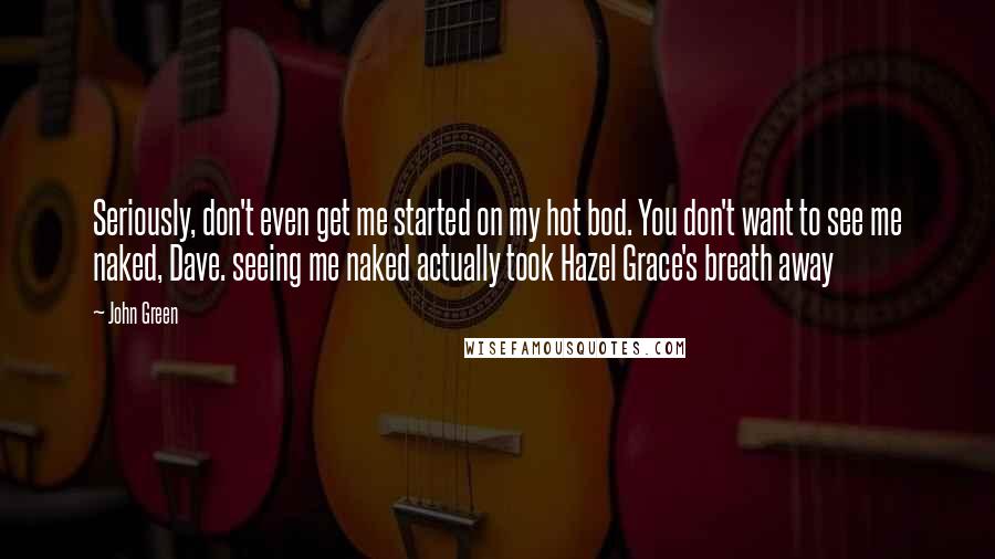 John Green Quotes: Seriously, don't even get me started on my hot bod. You don't want to see me naked, Dave. seeing me naked actually took Hazel Grace's breath away