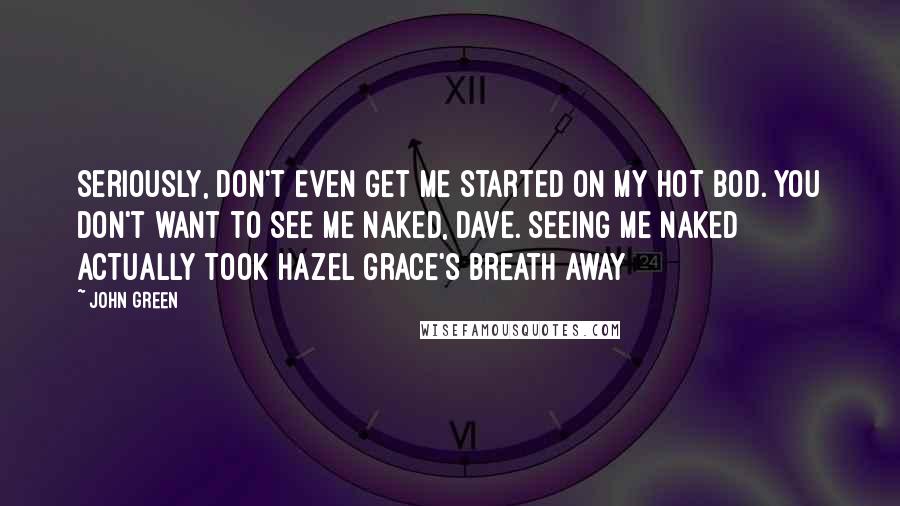 John Green Quotes: Seriously, don't even get me started on my hot bod. You don't want to see me naked, Dave. seeing me naked actually took Hazel Grace's breath away