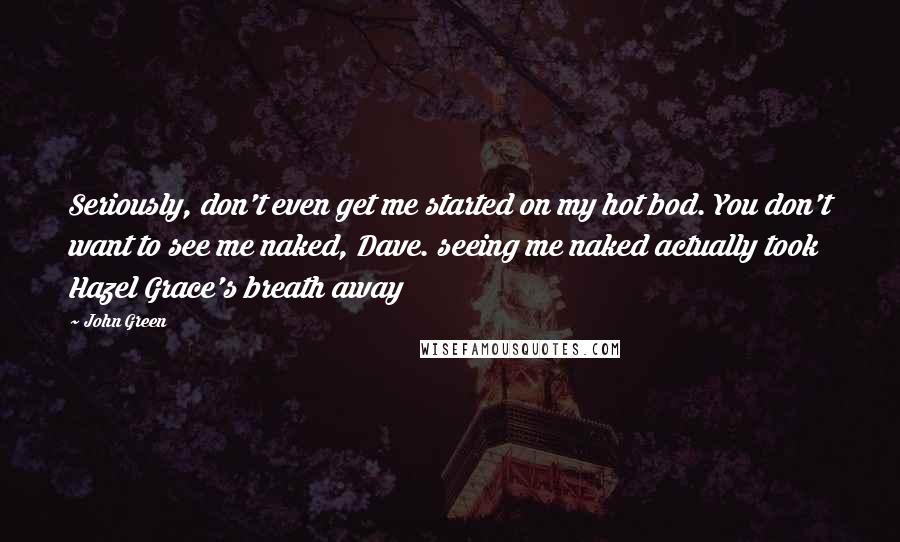 John Green Quotes: Seriously, don't even get me started on my hot bod. You don't want to see me naked, Dave. seeing me naked actually took Hazel Grace's breath away