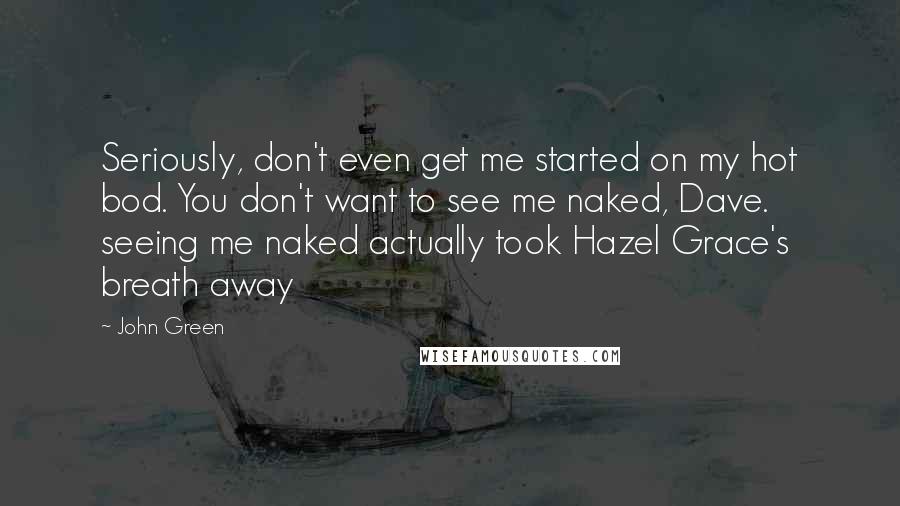 John Green Quotes: Seriously, don't even get me started on my hot bod. You don't want to see me naked, Dave. seeing me naked actually took Hazel Grace's breath away