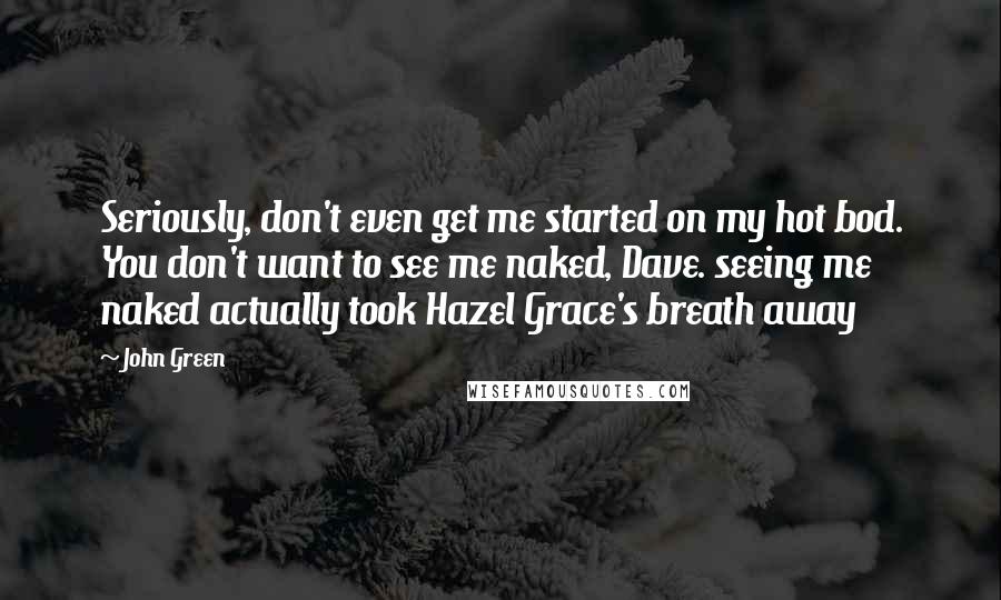 John Green Quotes: Seriously, don't even get me started on my hot bod. You don't want to see me naked, Dave. seeing me naked actually took Hazel Grace's breath away