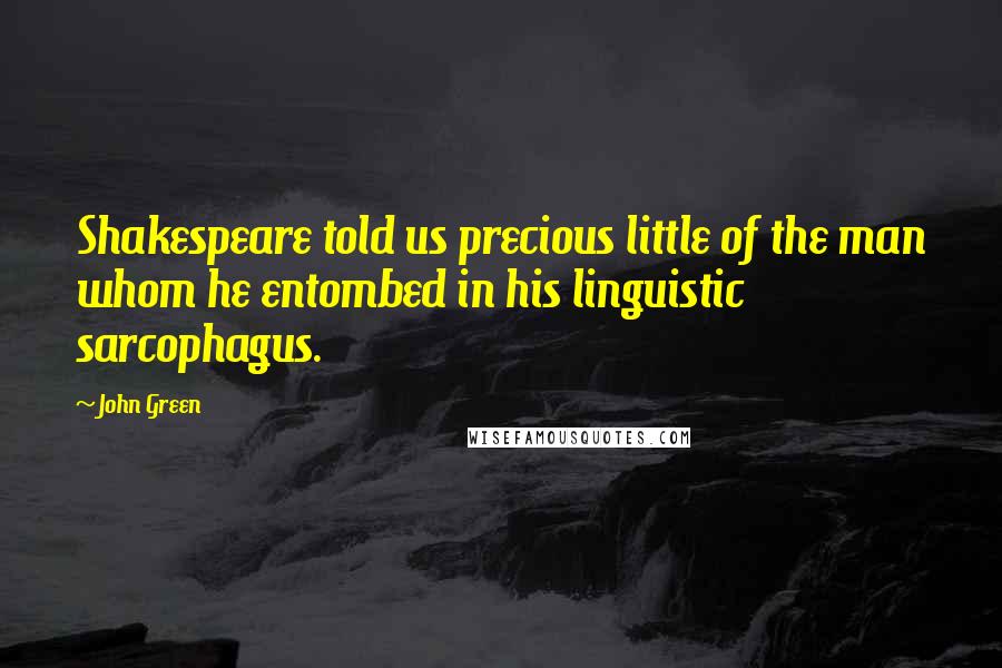 John Green Quotes: Shakespeare told us precious little of the man whom he entombed in his linguistic sarcophagus.
