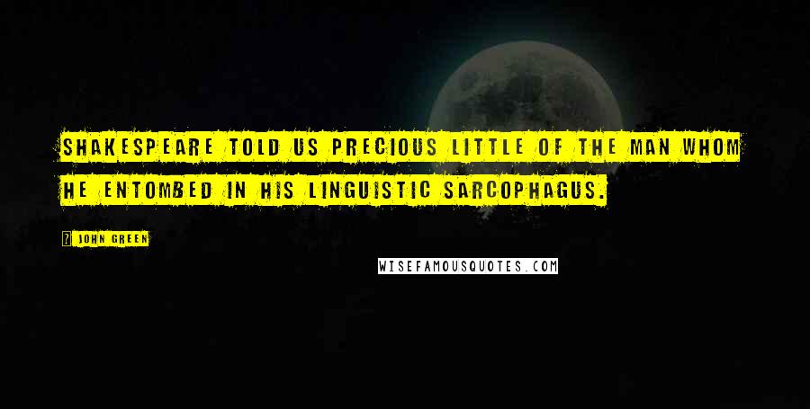John Green Quotes: Shakespeare told us precious little of the man whom he entombed in his linguistic sarcophagus.