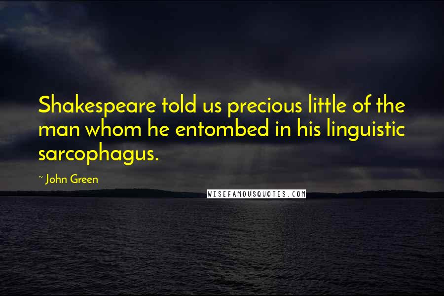 John Green Quotes: Shakespeare told us precious little of the man whom he entombed in his linguistic sarcophagus.